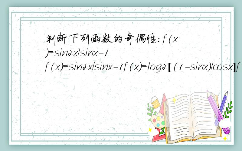 判断下列函数的奇偶性:f(x)=sin2x/sinx-1f(x)=sin2x/sinx-1f(x)=log2[(1-sinx)/cosx]f(x)=x^2-cos(x-pai)