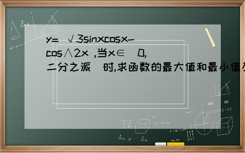 y= √3sinxcosx-cos∧2x ,当x∈[0,二分之派]时,求函数的最大值和最小值及相y= √3sinxcosx-cos∧2x ,当x∈[0,二分之派]时,求函数的最大值和最小值及相应的x值,