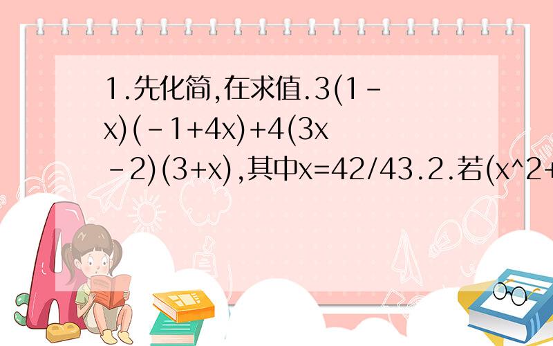 1.先化简,在求值.3(1-x)(-1+4x)+4(3x-2)(3+x),其中x=42/43.2.若(x^2+px+8)(x^2-3x+q)的积中不含x^2项与x^3项,求p和q的值.