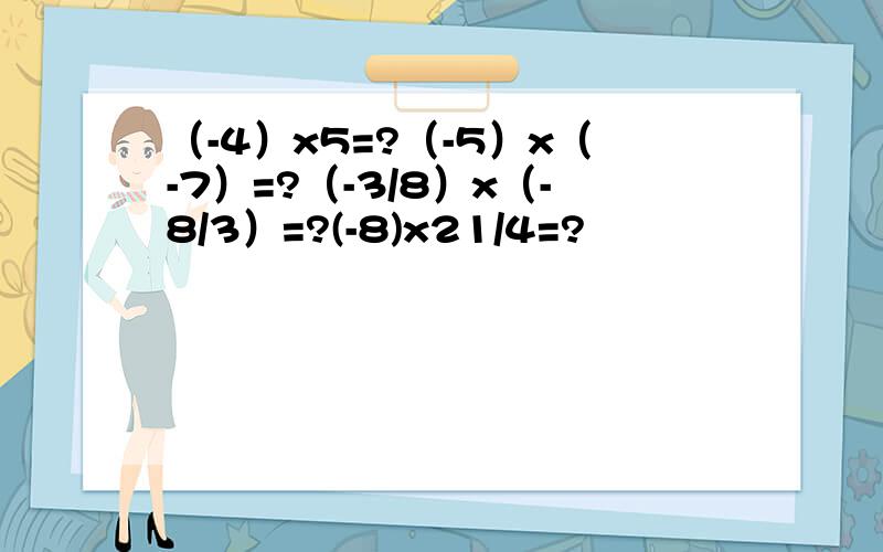 （-4）x5=?（-5）x（-7）=?（-3/8）x（-8/3）=?(-8)x21/4=?