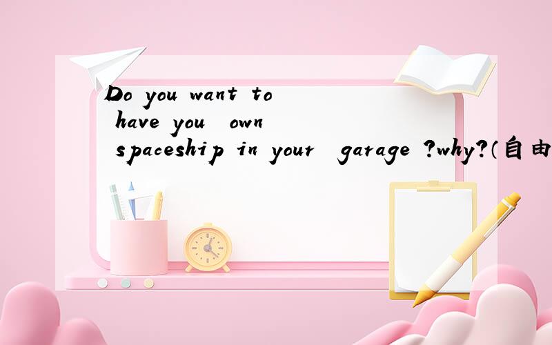 Do you want to have you  own spaceship in your  garage ?why?（自由发挥,写出答语和理由）