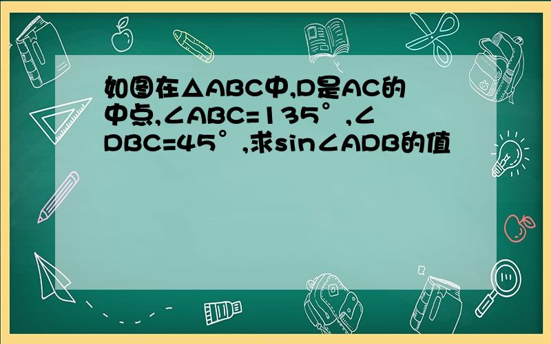 如图在△ABC中,D是AC的中点,∠ABC=135°,∠DBC=45°,求sin∠ADB的值