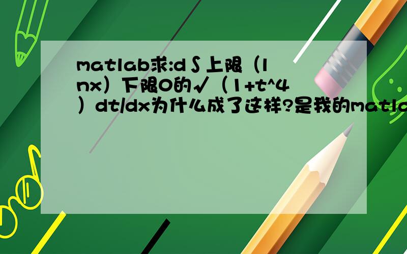 matlab求:d∫上限（lnx）下限0的√（1+t^4）dt/dx为什么成了这样?是我的matlab设置出了什么问题吗?>> syms t x>> f=sqrt(1+t^4);>> diff(int(f,t,0,log(x)),x)ans =(1/12-1/12*i)*(1/x*2^(1/2)+5*log(x)^4*2^(1/2)/x+(2+3*i)/x*2^(1/2)+
