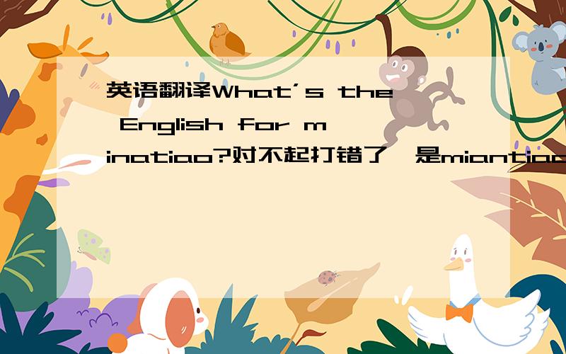 英语翻译What’s the English for minatiao?对不起打错了,是miantiao,就是中文面条的拼音