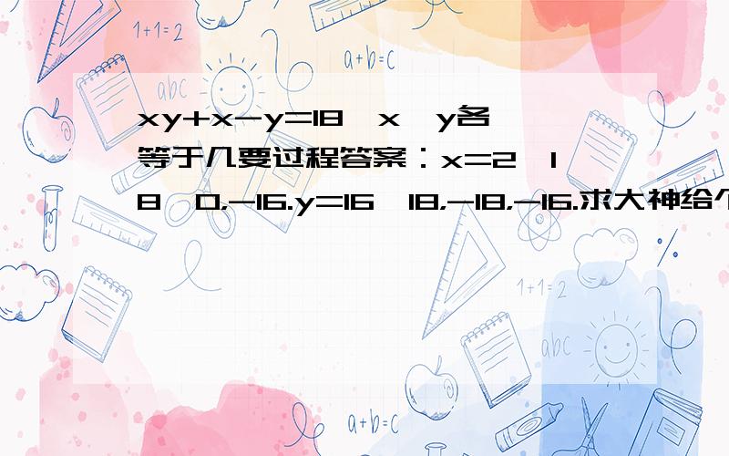 xy+x-y=18,x,y各等于几要过程答案：x=2,18,0，-16.y=16,18，-18，-16.求大神给个过程