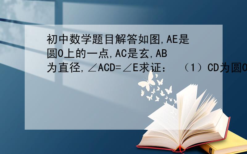 初中数学题目解答如图,AE是圆0上的一点,AC是玄,AB为直径,∠ACD=∠E求证： （1）CD为圆0的切线 （2）当AD⊥CD时,AC平方=AB·AD