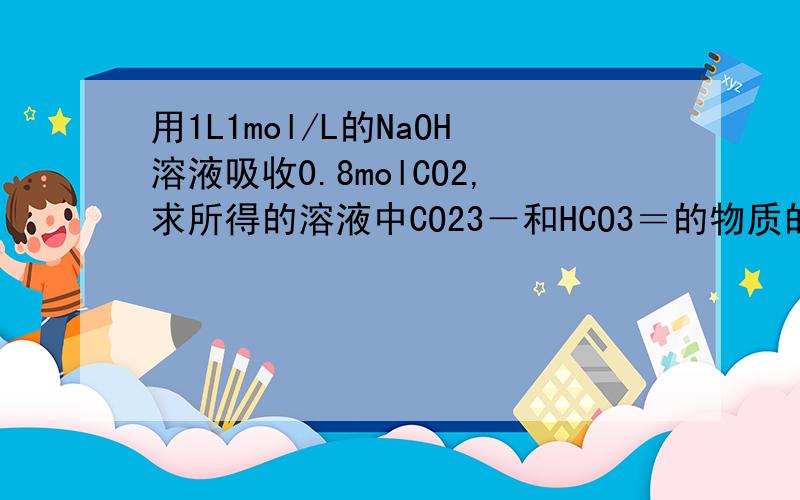 用1L1mol/L的NaOH溶液吸收0.8molCO2,求所得的溶液中CO23－和HCO3＝的物质的量之比为请看图片中画圈的地方，