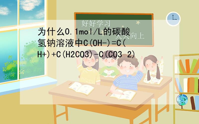 为什么0.1mol/L的碳酸氢钠溶液中C(OH-)=C(H+)+C(H2CO3)-C(CO3 2)