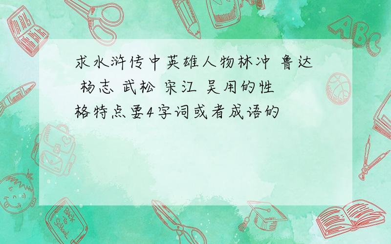 求水浒传中英雄人物林冲 鲁达 杨志 武松 宋江 吴用的性格特点要4字词或者成语的