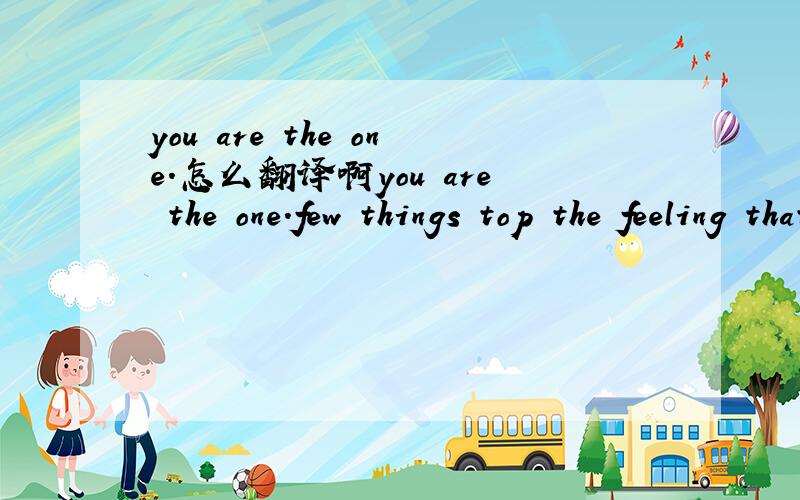 you are the one.怎么翻译啊you are the one.few things top the feeling that comes with konwing that you stand out in an exceptional way to  someone  怎么翻译啊