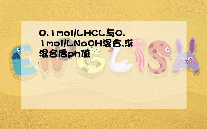 0.1mol/LHCL与0.1mol/LNaOH混合,求混合后ph值