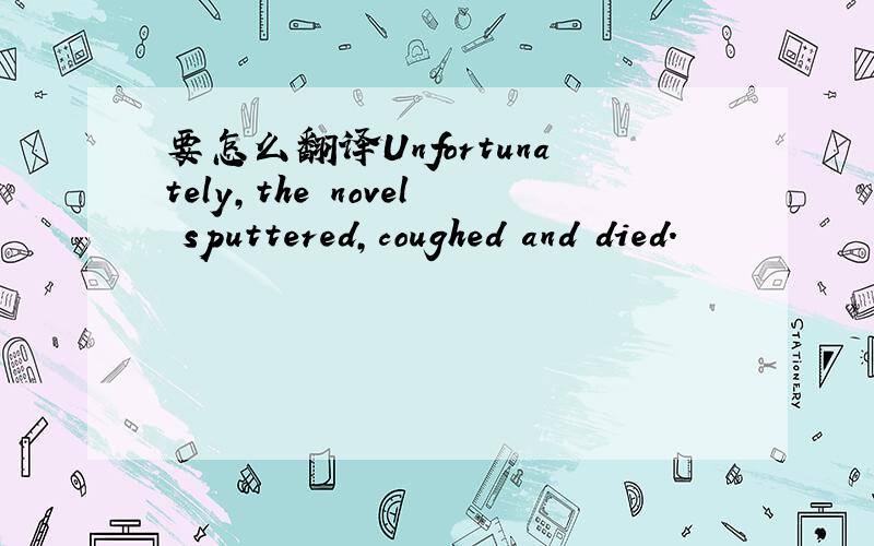 要怎么翻译Unfortunately,the novel sputtered,coughed and died.