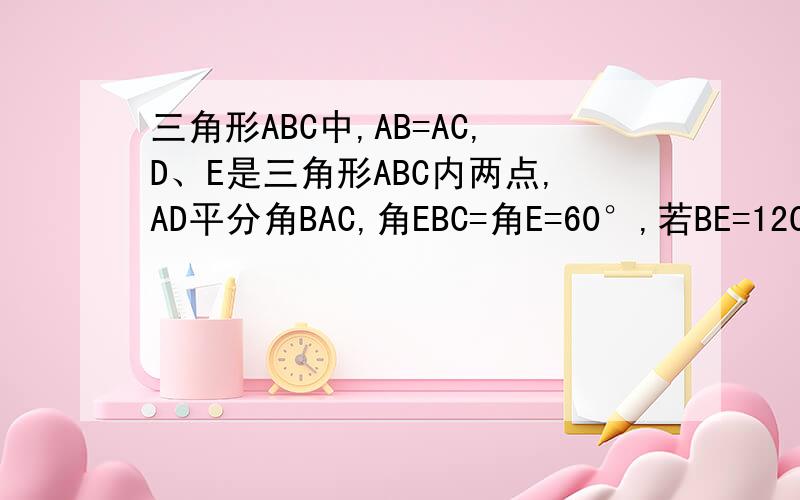 三角形ABC中,AB=AC,D、E是三角形ABC内两点,AD平分角BAC,角EBC=角E=60°,若BE=12CM,DE=4CM,求BC长度