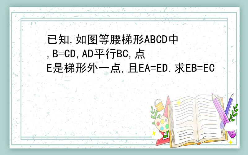 已知,如图等腰梯形ABCD中,B=CD,AD平行BC,点E是梯形外一点,且EA=ED.求EB=EC