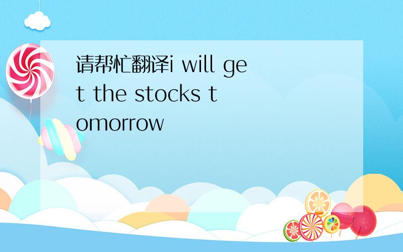 请帮忙翻译i will get the stocks tomorrow