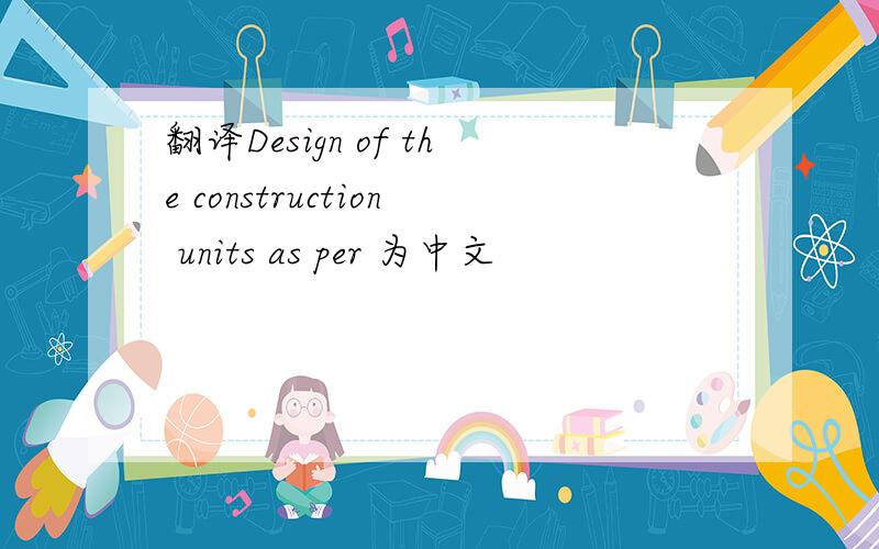 翻译Design of the construction units as per 为中文
