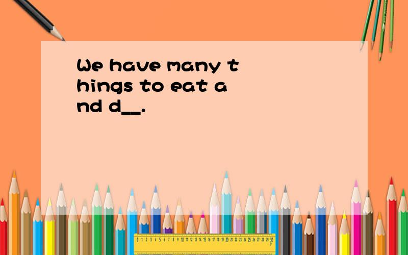 We have many things to eat and d__.