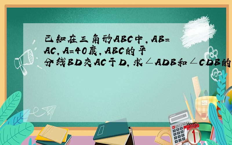 已知在三角形ABC中,AB=AC,A=40度,ABC的平分线BD交AC于D,求∠ADB和∠CDB的度数