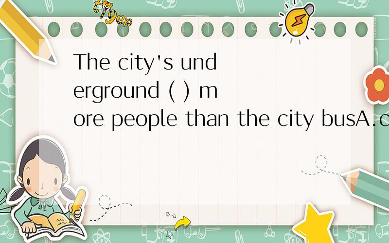 The city's underground ( ) more people than the city busA.carries B.holds