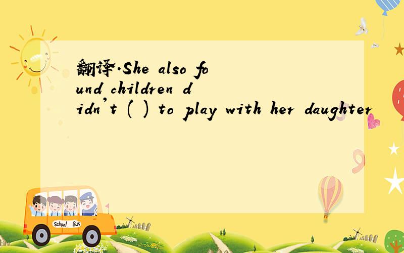 翻译.She also found children didn't ( ) to play with her daughter