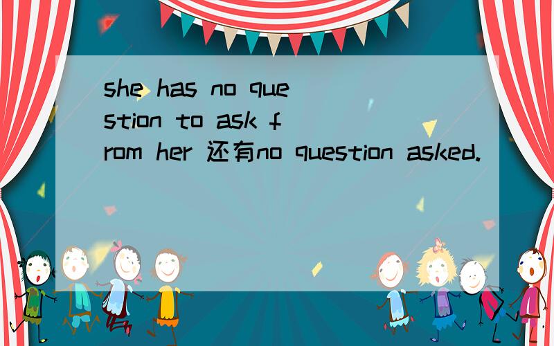 she has no question to ask from her 还有no question asked.