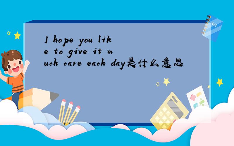 I hope you like to give it much care each day是什么意思