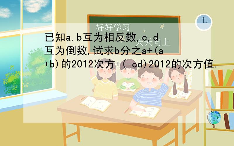 已知a.b互为相反数,c,d互为倒数,试求b分之a+(a+b)的2012次方+(-cd)2012的次方值.