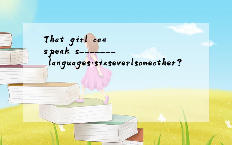 That girl can speak s_______ languages.sixseverlsomeother?
