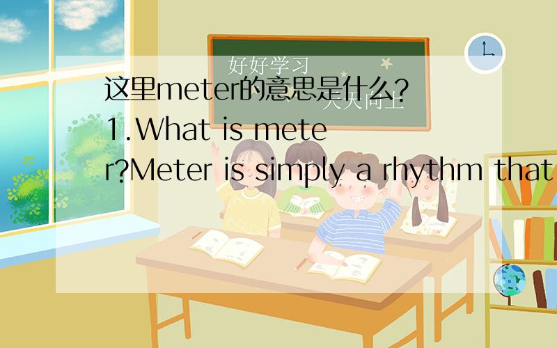 这里meter的意思是什么?1.What is meter?Meter is simply a rhythm that has been chosen by the poet and which he repeats and uses consistently over the length of a stanza or complete poem.For a poem to be described as being written in meter,it ha