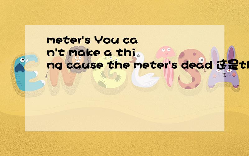 meter's You can't make a thing cause the meter's dead 这是the london boys里的一句歌词,这句歌词中的meter's 怎么翻译?