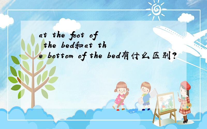 at the foot of the bed和at the bottom of the bed有什么区别?