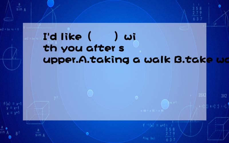 I'd like（　　）with you after supper.A.taking a walk B.take walk C.to take a walkD.to take walks