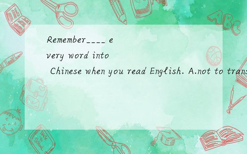 Remember____ every word into Chinese when you read English. A.not to translate B.don't translate选什么?为什么?