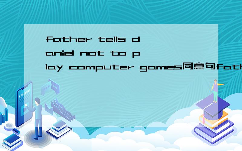 father tells daniel not to play computer games同意句father____daniel_____ computer games