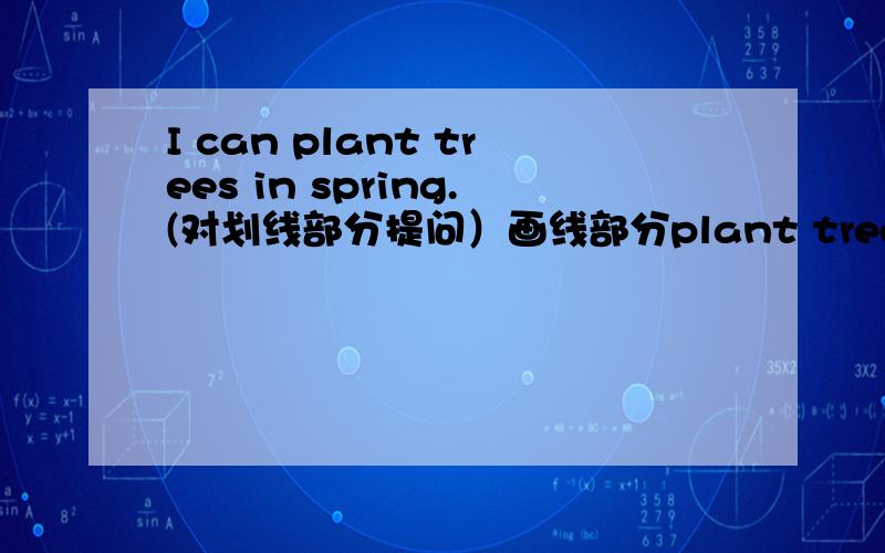 I can plant trees in spring.(对划线部分提问）画线部分plant trees