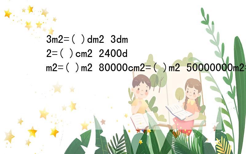 3m2=( )dm2 3dm2=( )cm2 2400dm2=( )m2 80000cm2=( )m2 50000000m2=( )km2