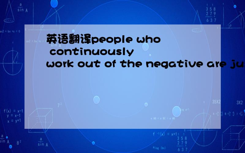 英语翻译people who continuously work out of the negative are just bosses while those who primarily work out of the positive are considered real leaders.