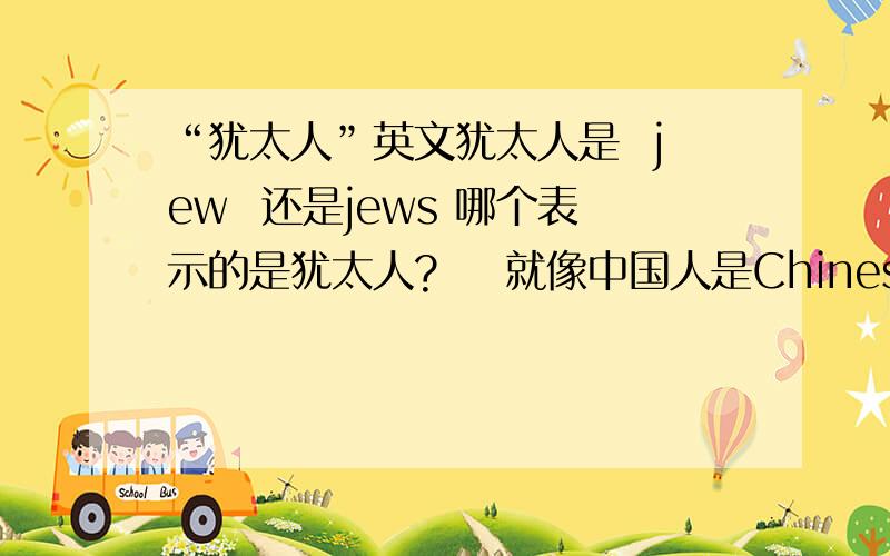 “犹太人”英文犹太人是  jew  还是jews 哪个表示的是犹太人?    就像中国人是Chinese . 犹太人Jew要加S  吗?   哪个正确?