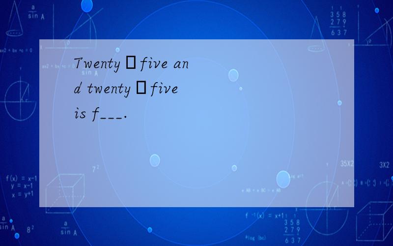 Twenty–five and twenty–five is f___.