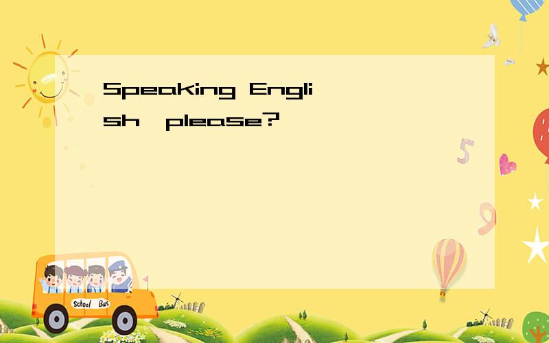 Speaking English,please?
