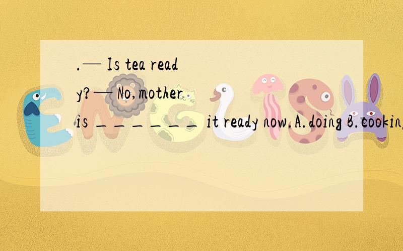 .— Is tea ready?— No,mother is ______ it ready now.A.doing B.cooking C.burning D.getting为什么要选D呢，C不是烧煮的意思吗?
