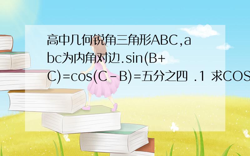 高中几何锐角三角形ABC,abc为内角对边.sin(B+C)=cos(C-B)=五分之四 .1 求COSA的值  2用B+C与C-B表示出B,并求内角B度数.3若b=5  求a边,和三角形面积.求详细过程