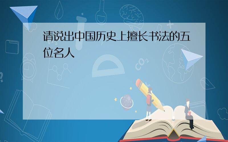 请说出中国历史上擅长书法的五位名人