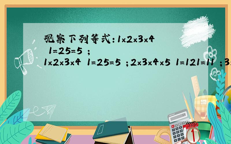 观察下列等式：1×2×3×4﹢1=25=5²；1×2×3×4﹢1=25=5²；2×3×4×5﹢1=121=11²；3×4×5×6+1=361=19²；4×5×6×7+1=841=29²；……（1）找出上面四个算式的特征,并用文字表述出来.（2）你能