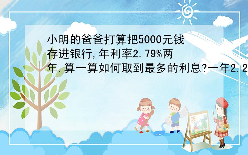 小明的爸爸打算把5000元钱存进银行,年利率2.79%两年.算一算如何取到最多的利息?一年2.25 二年2.79 三年