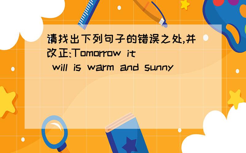 请找出下列句子的错误之处,并改正:Tomorrow it will is warm and sunny