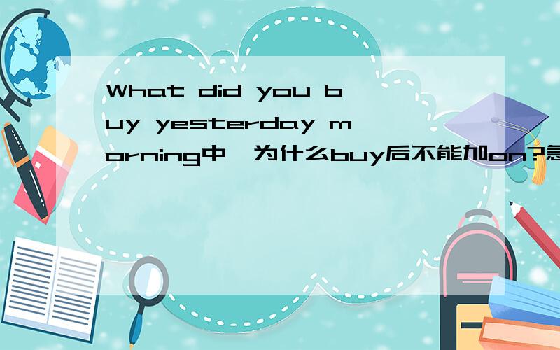 What did you buy yesterday morning中,为什么buy后不能加on?急