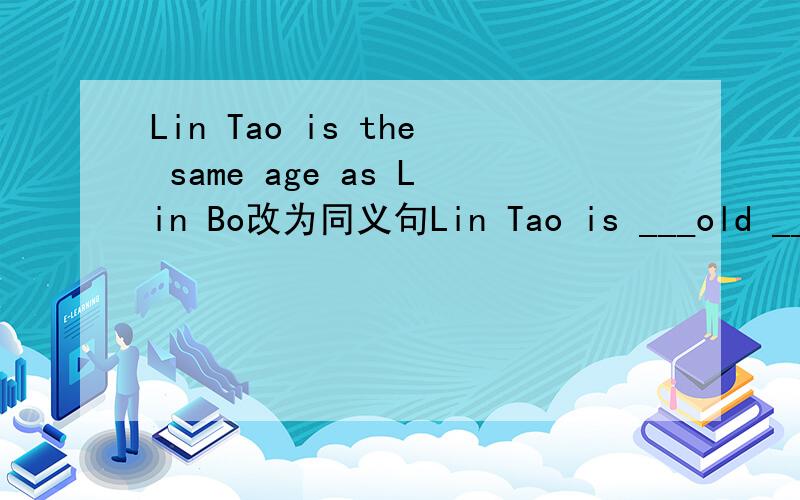 Lin Tao is the same age as Lin Bo改为同义句Lin Tao is ___old ____Lin Bo
