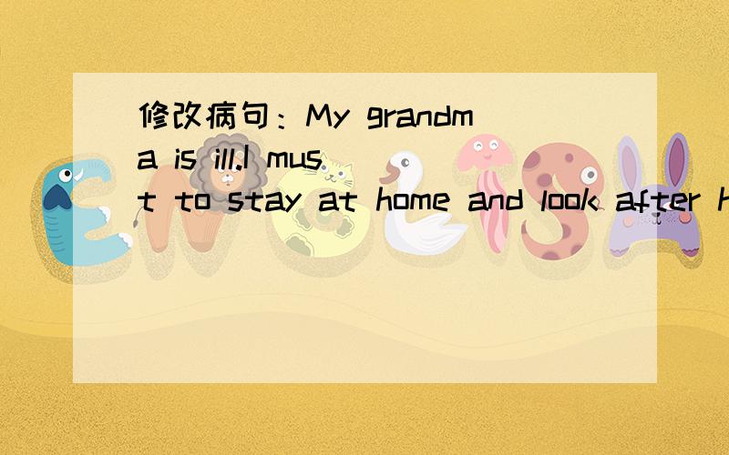 修改病句：My grandma is ill.I must to stay at home and look after her.