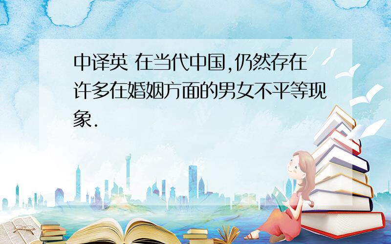 中译英 在当代中国,仍然存在许多在婚姻方面的男女不平等现象.